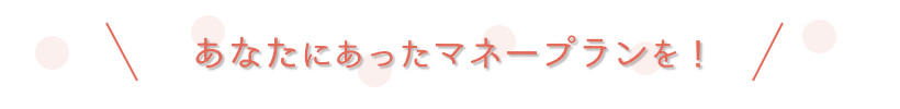 あなたにあったマネープランを!